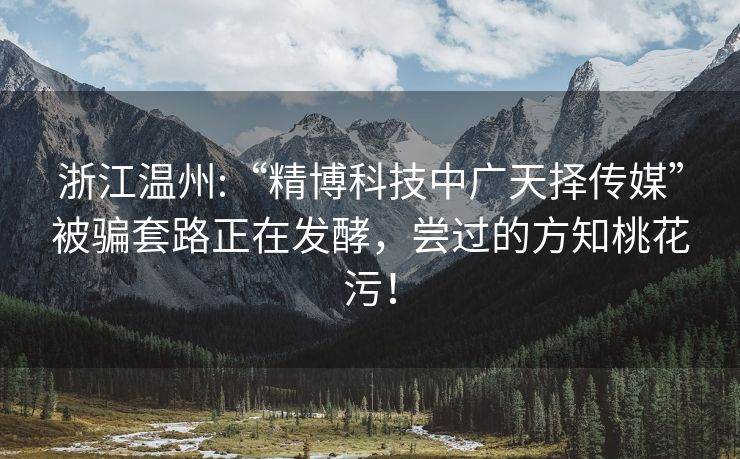 浙江温州:“精博科技中广天择传媒”被骗套路正在发酵，尝过的方知桃花污！