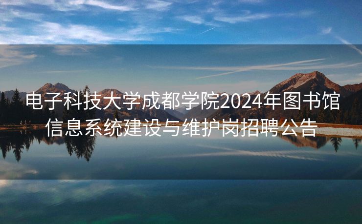 电子科技大学成都学院2024年图书馆信息系统建设与维护岗招聘公告
