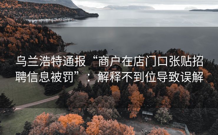乌兰浩特通报“商户在店门口张贴招聘信息被罚”：解释不到位导致误解