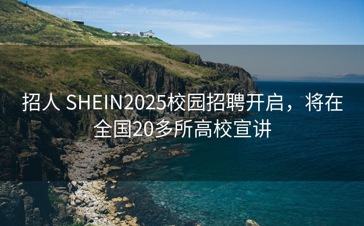 招人 SHEIN2025校园招聘开启，将在全国20多所高校宣讲