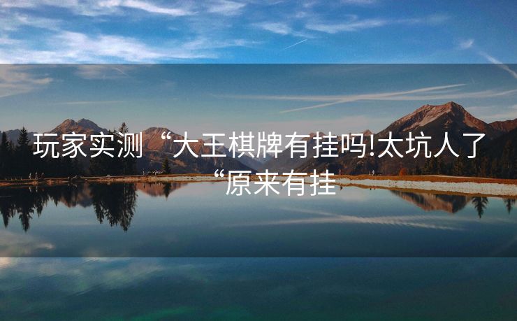 玩家实测“大王棋牌有挂吗!太坑人了“原来有挂