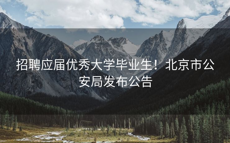 招聘应届优秀大学毕业生！北京市公安局发布公告