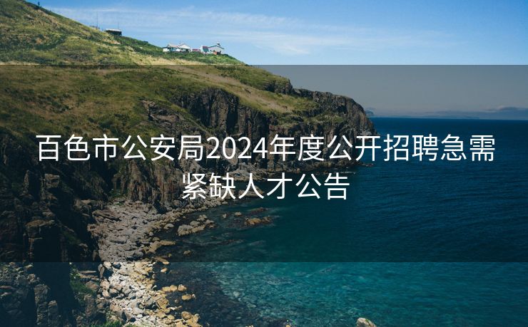 百色市公安局2024年度公开招聘急需紧缺人才公告