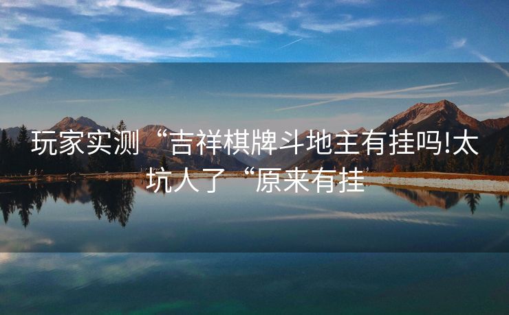 玩家实测“吉祥棋牌斗地主有挂吗!太坑人了“原来有挂