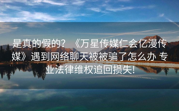 是真的假的？《万星传媒仁会亿漫传媒》遇到网络聊天被被骗了怎么办 专业法律维权追回损失!