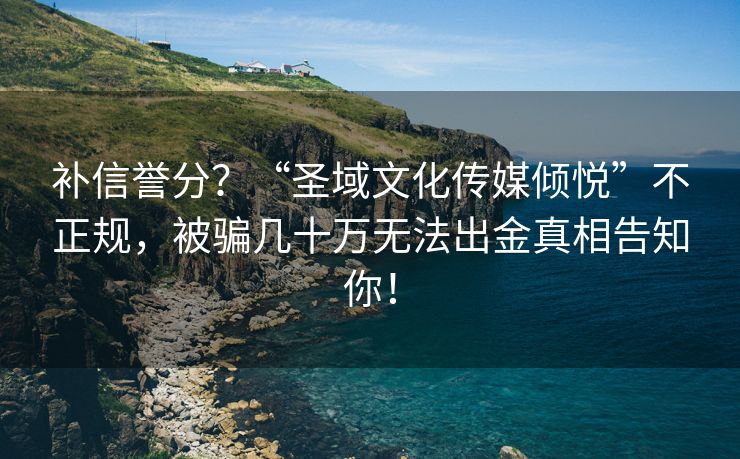 补信誉分？“圣域文化传媒倾悦”不正规，被骗几十万无法出金真相告知你！
