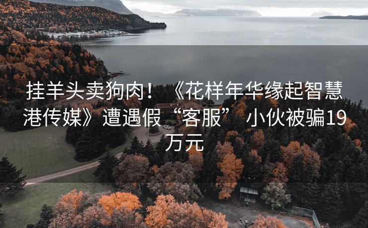 挂羊头卖狗肉！《花样年华缘起智慧港传媒》遭遇假“客服” 小伙被骗19万元