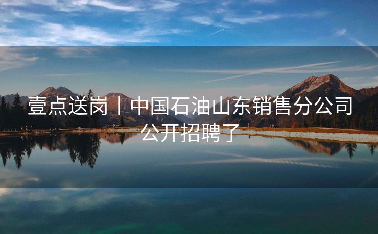 壹点送岗丨中国石油山东销售分公司公开招聘了