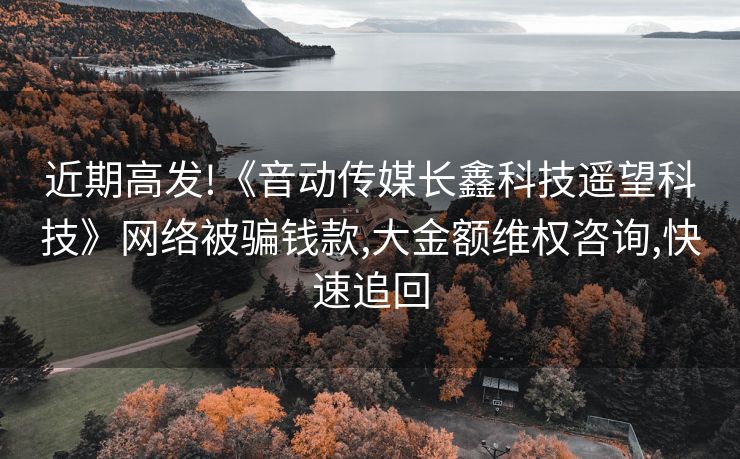 近期高发!《音动传媒长鑫科技遥望科技》网络被骗钱款,大金额维权咨询,快速追回