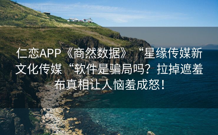 仁恋APP《商然数据》“星缘传媒新文化传媒“软件是骗局吗？拉掉遮羞布真相让人恼羞成怒！