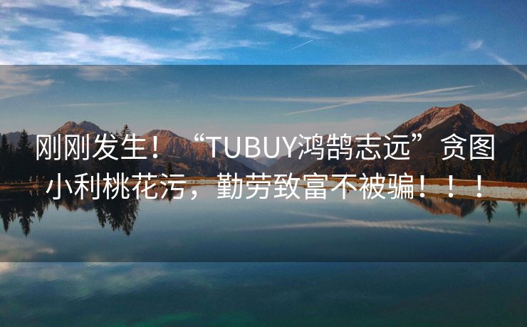刚刚发生！“TUBUY鸿鹄志远”贪图小利桃花污，勤劳致富不被骗！！！