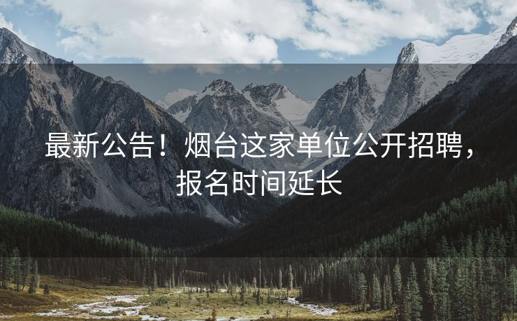 最新公告！烟台这家单位公开招聘，报名时间延长