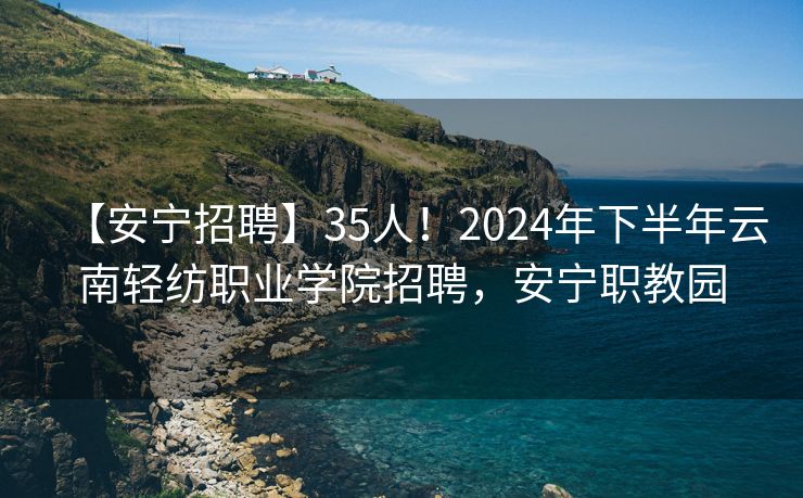 【安宁招聘】35人！2024年下半年云南轻纺职业学院招聘，安宁职教园