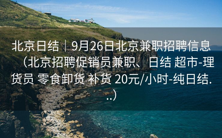 北京日结｜9月26日北京兼职招聘信息（北京招聘促销员兼职、日结 超市-理货员 零食卸货 补货 20元/小时-纯日结...）