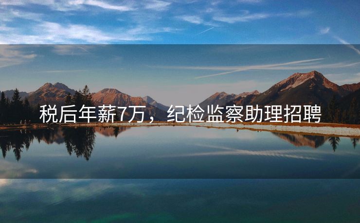 税后年薪7万，纪检监察助理招聘