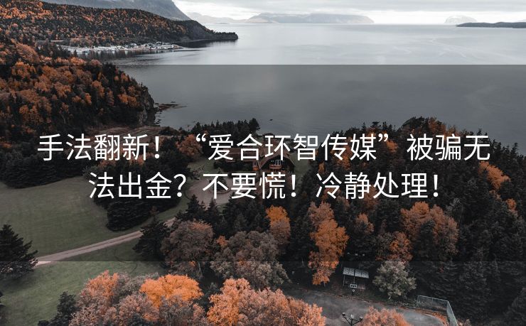 手法翻新！“爱合环智传媒”被骗无法出金？不要慌！冷静处理！