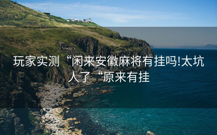 玩家实测“闲来安徽麻将有挂吗!太坑人了“原来有挂