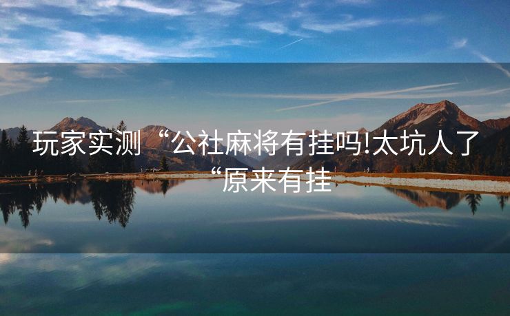 玩家实测“公社麻将有挂吗!太坑人了“原来有挂