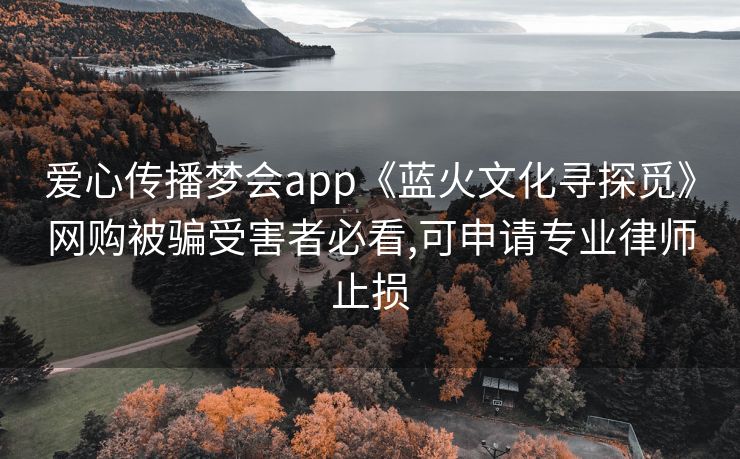 爱心传播梦会app《蓝火文化寻探觅》网购被骗受害者必看,可申请专业律师止损