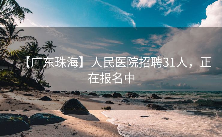 【广东珠海】人民医院招聘31人，正在报名中