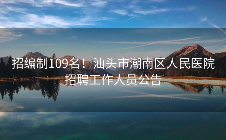 招编制109名！汕头市潮南区人民医院招聘工作人员公告