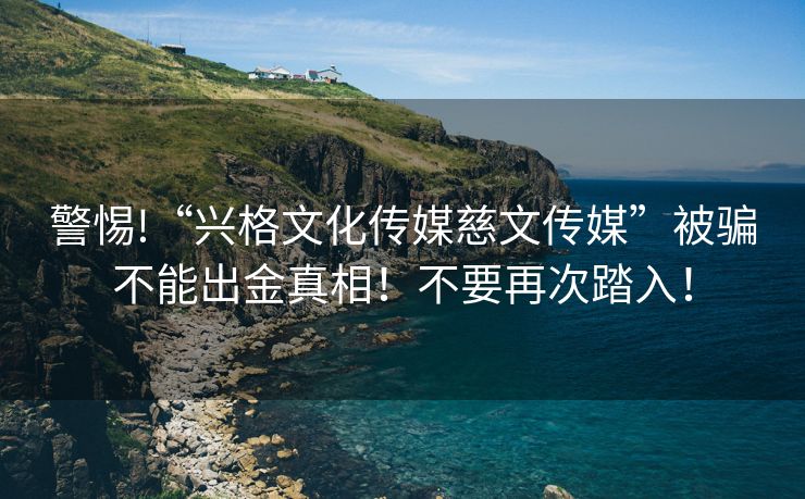 警惕!“兴格文化传媒慈文传媒”被骗不能出金真相！不要再次踏入！