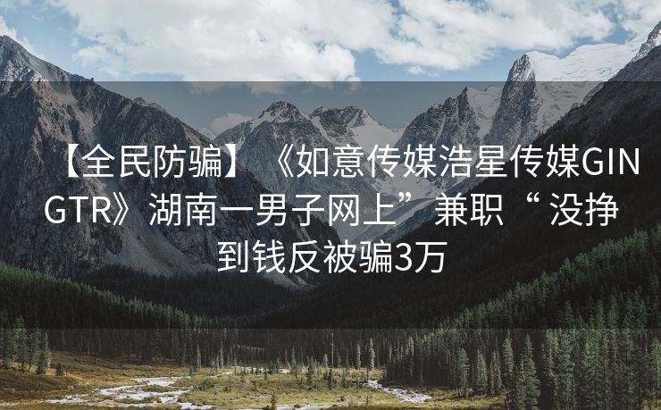 【全民防骗】《如意传媒浩星传媒GINGTR》湖南一男子网上”兼职“ 没挣到钱反被骗3万