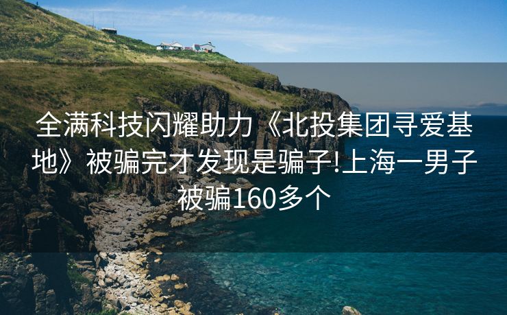 全满科技闪耀助力《北投集团寻爱基地》被骗完才发现是骗子!上海一男子被骗160多个