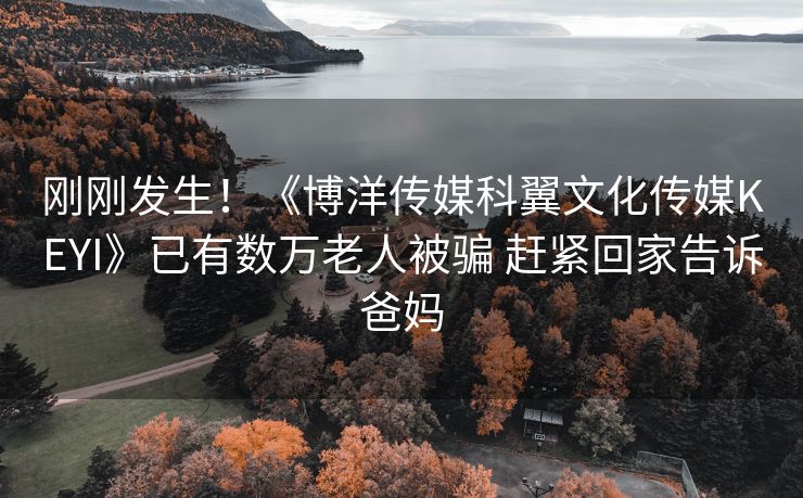 刚刚发生！《博洋传媒科翼文化传媒KEYI》已有数万老人被骗 赶紧回家告诉爸妈