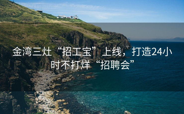 金湾三灶“招工宝”上线，打造24小时不打烊“招聘会”