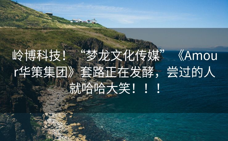 岭博科技！“梦龙文化传媒”《Amour华策集团》套路正在发酵，尝过的人就哈哈大笑！！！