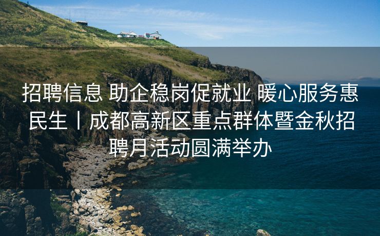 招聘信息 助企稳岗促就业 暖心服务惠民生丨成都高新区重点群体暨金秋招聘月活动圆满举办