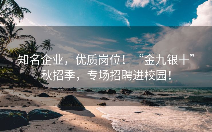 知名企业，优质岗位！“金九银十”秋招季，专场招聘进校园！