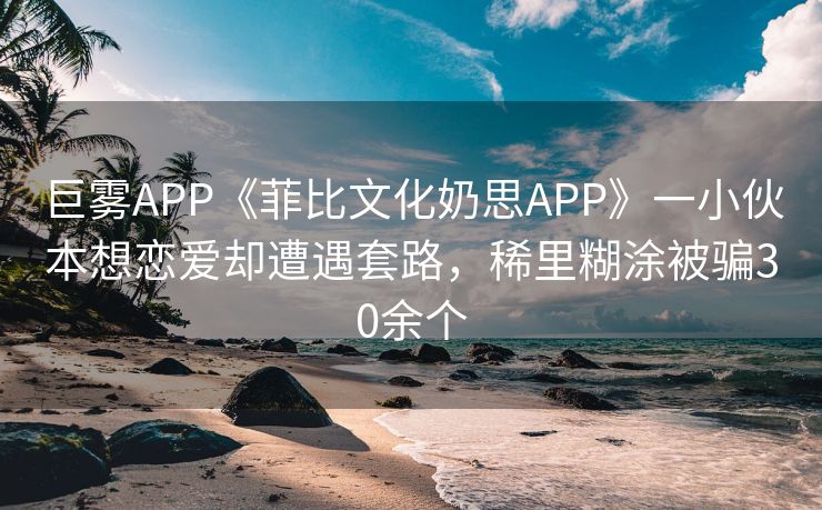 巨雾APP《菲比文化奶思APP》一小伙本想恋爱却遭遇套路，稀里糊涂被骗30余个