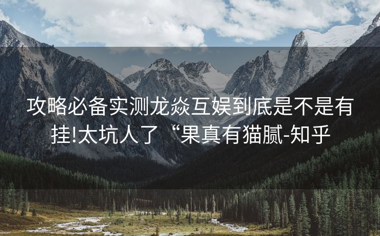 攻略必备实测龙焱互娱到底是不是有挂!太坑人了“果真有猫腻-知乎