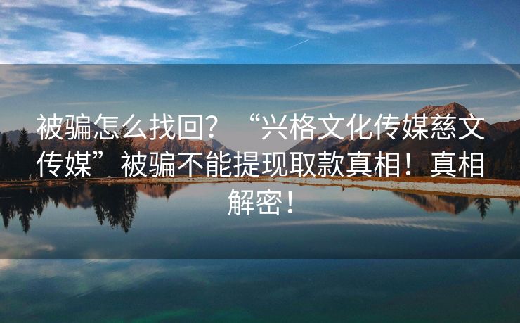 被骗怎么找回？“兴格文化传媒慈文传媒”被骗不能提现取款真相！真相解密！