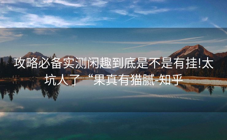 攻略必备实测闲趣到底是不是有挂!太坑人了“果真有猫腻-知乎