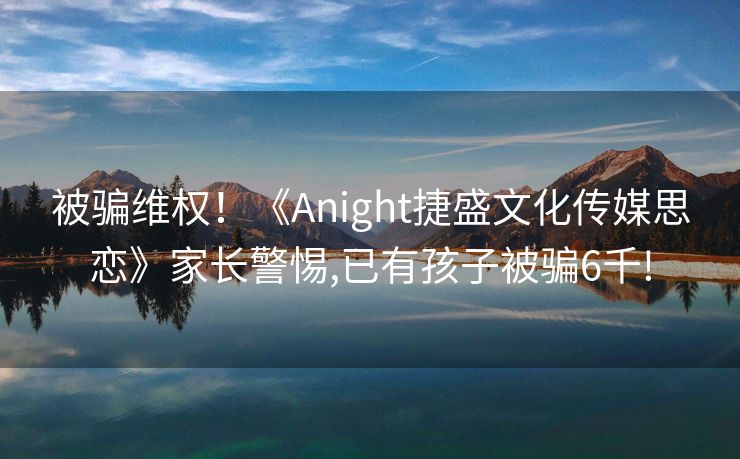 被骗维权！《Anight捷盛文化传媒思恋》家长警惕,已有孩子被骗6千!