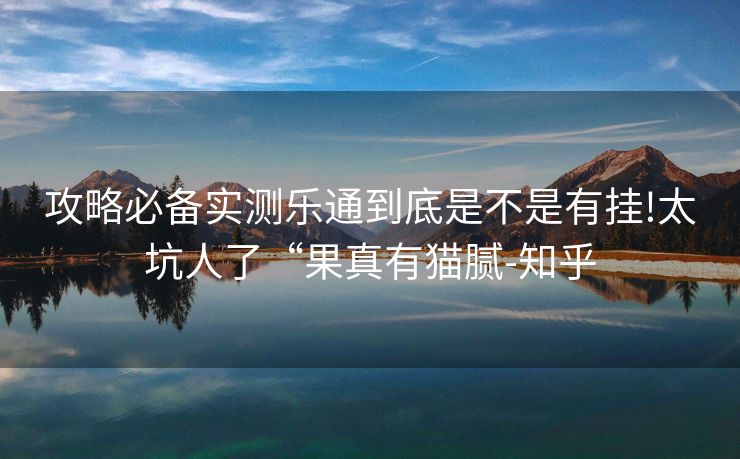 攻略必备实测乐通到底是不是有挂!太坑人了“果真有猫腻-知乎