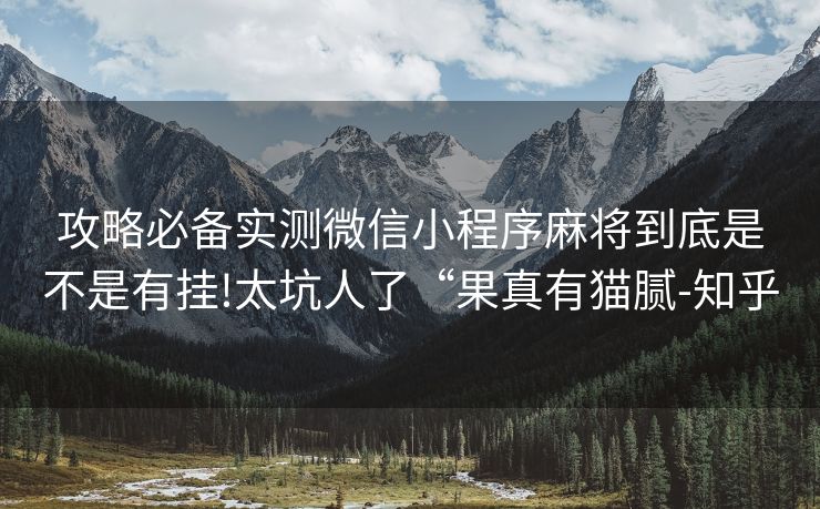 攻略必备实测微信小程序麻将到底是不是有挂!太坑人了“果真有猫腻-知乎