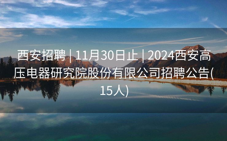 西安招聘 | 11月30日止 | 2024西安高压电器研究院股份有限公司招聘公告(15人)