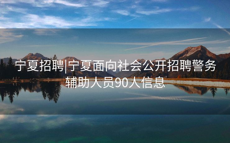 宁夏招聘|宁夏面向社会公开招聘警务辅助人员90人信息
