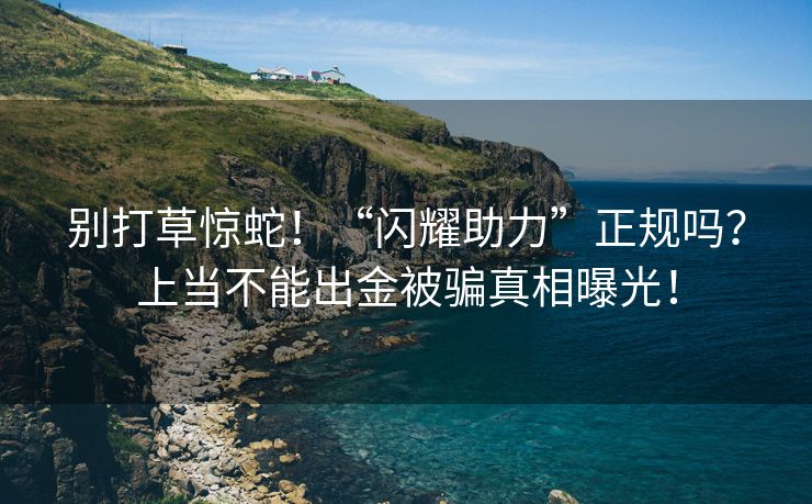 别打草惊蛇！“闪耀助力”正规吗？上当不能出金被骗真相曝光！