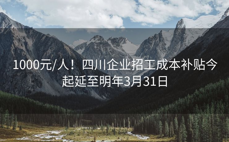 1000元/人！四川企业招工成本补贴今起延至明年3月31日