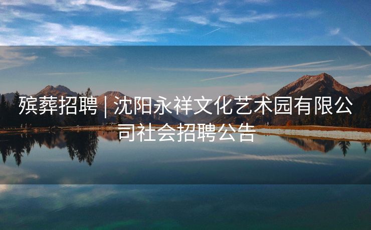 殡葬招聘 | 沈阳永祥文化艺术园有限公司社会招聘公告