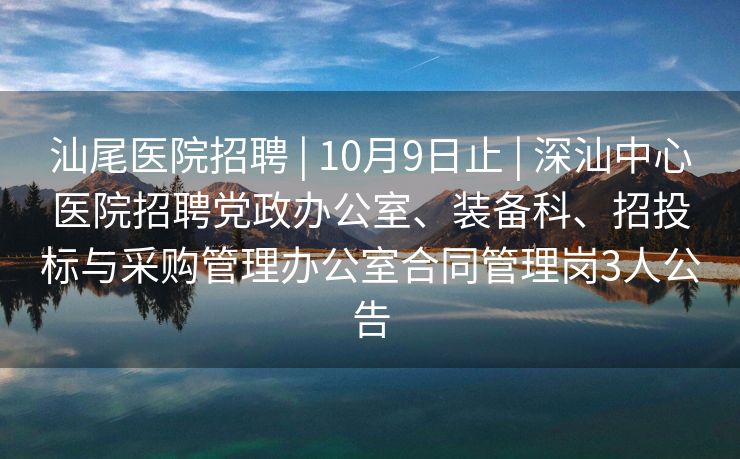 汕尾医院招聘 | 10月9日止 | 深汕中心医院招聘党政办公室、装备科、招投标与采购管理办公室合同管理岗3人公告