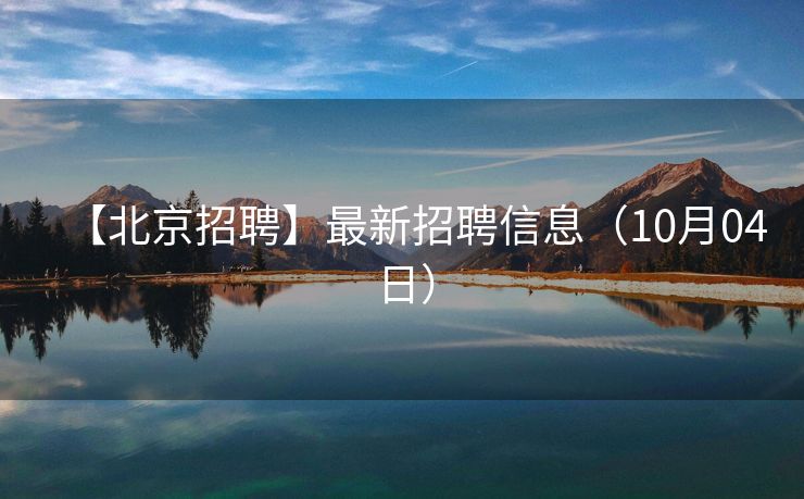 【北京招聘】最新招聘信息（10月04日）
