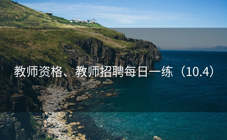 教师资格、教师招聘每日一练（10.4）