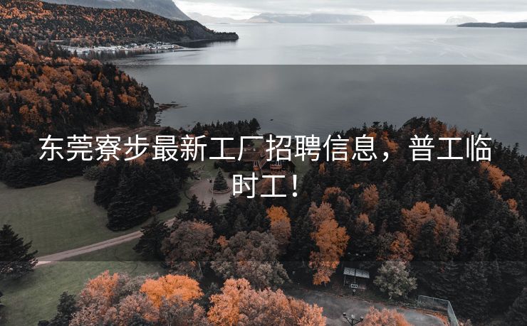 东莞寮步最新工厂招聘信息，普工临时工！