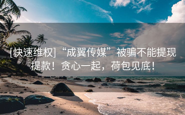 [快速维权]“成翼传媒”被骗不能提现提款！贪心一起，荷包见底！